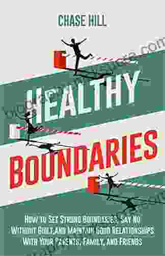 Healthy Boundaries: How To Set Strong Boundaries Say No Without Guilt And Maintain Good Relationships With Your Parents Family And Friends