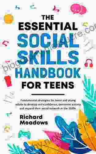 The Essential Social Skills Handbook For Teens: Fundamental Strategies For Teens And Young Adults To Improve Self Confidence Eliminate Social Anxiety And Fulfill Their Potential In The 2024s