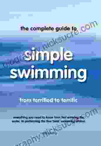 The Complete Guide To Simple Swimming: Everything You Need To Know From Your First Entry Into The Pool To Swimming The Four Basic Strokes