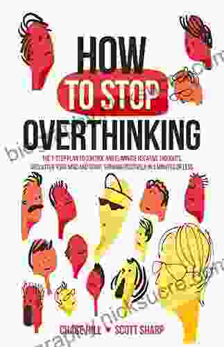 How To Stop Overthinking: The 7 Step Plan To Control And Eliminate Negative Thoughts Declutter Your Mind And Start Thinking Positively In 5 Minutes Or Less