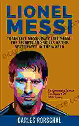 Lionel Messi: Train Like Messi Play Like Messi The Secrets And Skills Of The Best Player In The World